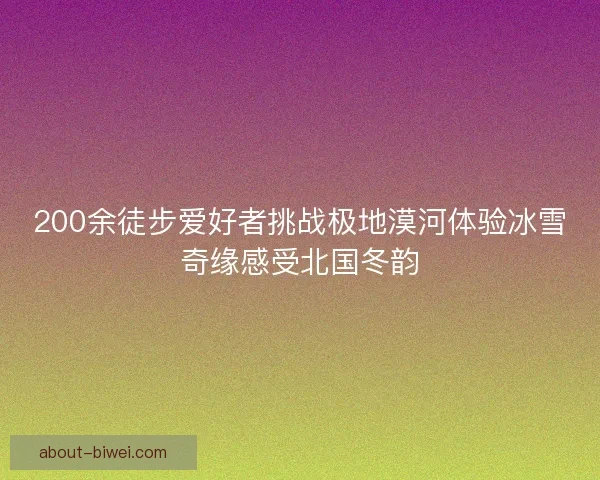 200余徒步爱好者挑战极地漠河体验冰雪奇缘感受北国冬韵