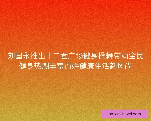刘国永推出十二套广场健身操舞带动全民健身热潮丰富百姓健康生活新风尚