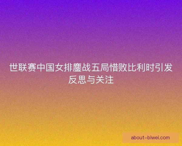 世联赛中国女排鏖战五局惜败比利时引发反思与关注
